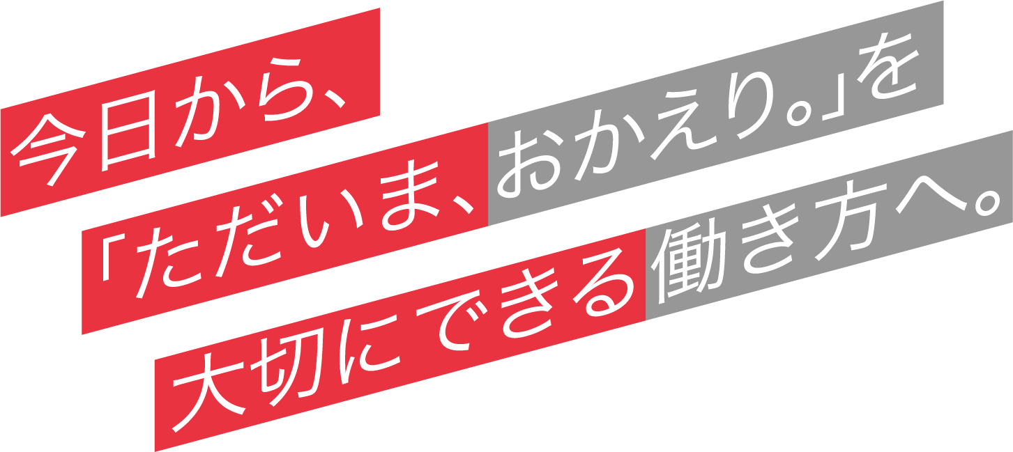 今日から、「ただいま、おかえり。」を大切にできる働き方へ。